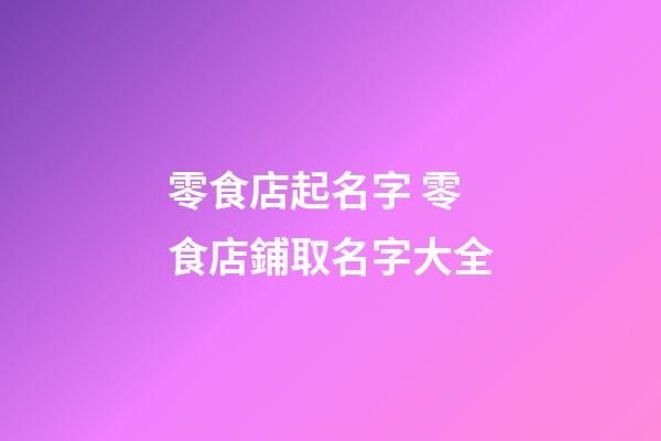 零食店起名字 零食店鋪取名字大全